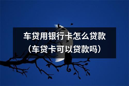 车贷用银行卡怎么贷款（车贷卡可以贷款吗）
