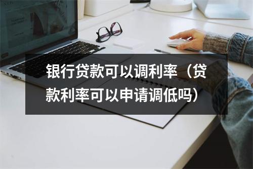 银行贷款可以调利率（贷款利率可以申请调低吗）