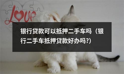 银行贷款可以抵押二手车吗(银行二手车抵押贷款好办吗?)