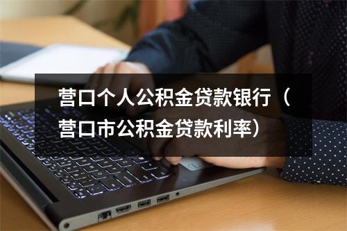 营口个人公积金贷款银行（营口市公积金贷款利率）