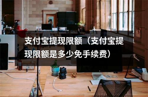 支付宝提现限额（支付宝提现限额是多少免手续费）