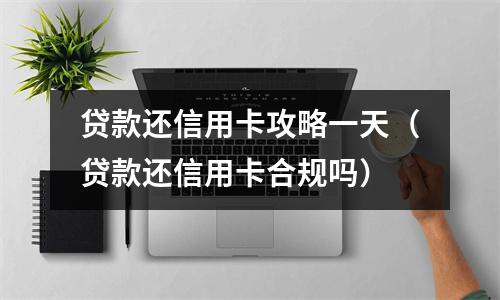 贷款还信用卡攻略一天（贷款还信用卡合规吗）