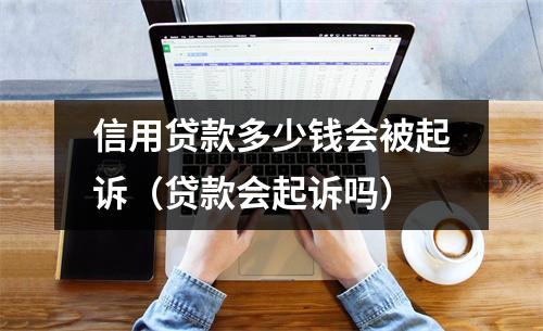 信用贷款多少钱会被起诉（贷款会起诉吗）