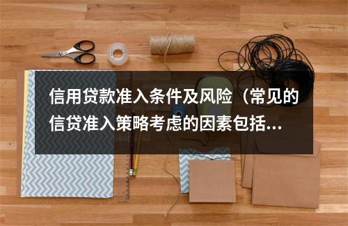 信用贷款准入条件及风险（常见的信贷准入策略考虑的因素包括客户的信用等级）