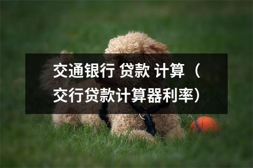 交通银行 贷款 计算（交行贷款计算器利率）