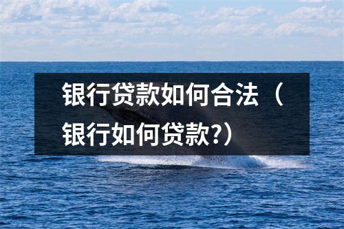 银行贷款如何合法（银行如何贷款?）