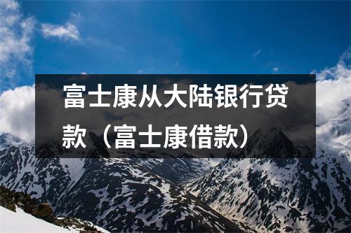 富士康从大陆银行贷款（富士康借款）