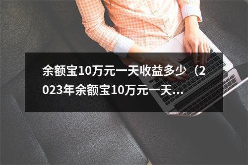 余额宝10万元一天收益多少(2023年余额宝10万元一天收益多少)
