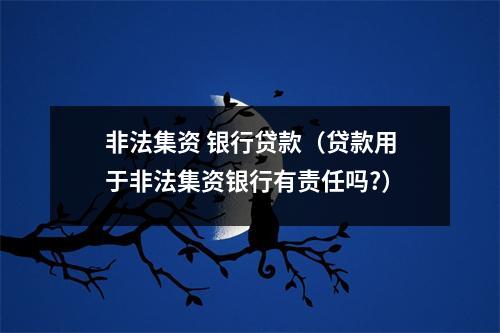 非法集资 银行贷款（贷款用于非法集资银行有责任吗?）