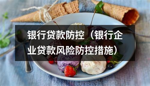 银行贷款防控（银行企业贷款风险防控措施）