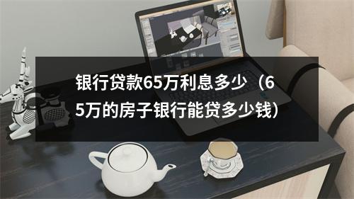 银行贷款65万利息多少（65万的房子银行能贷多少钱）