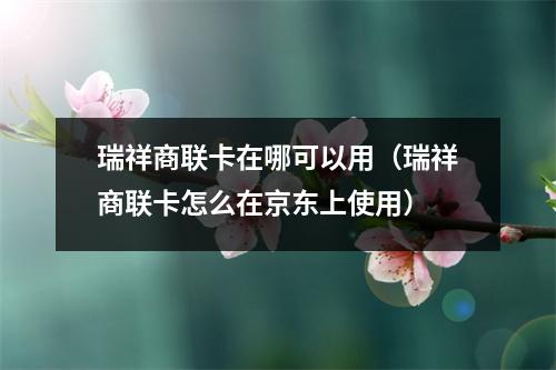 瑞祥商联卡在哪可以用（瑞祥商联卡怎么在京东上使用）