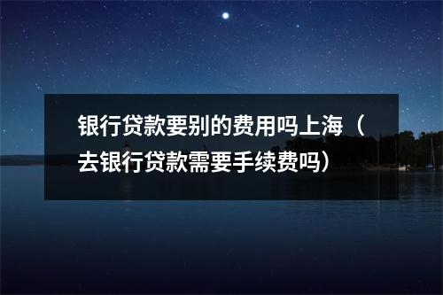 银行贷款要别的费用吗上海（去银行贷款需要手续费吗）