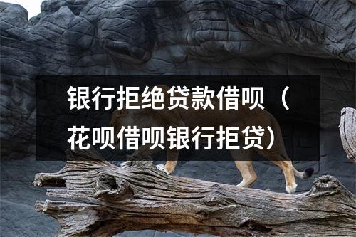 银行拒绝贷款借呗(花呗借呗银行拒贷)