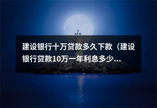 建设银行十万贷款多久下款（建设银行贷款10万一年利息多少每月还多少）