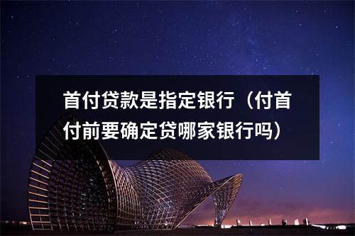 首付贷款是指定银行（付首付前要确定贷哪家银行吗）