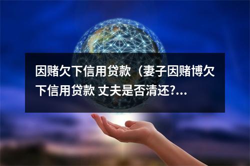 因赌欠下信用贷款（妻子因赌博欠下信用贷款 丈夫是否清还?）
