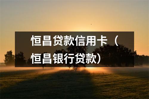 恒昌贷款信用卡（恒昌银行贷款）