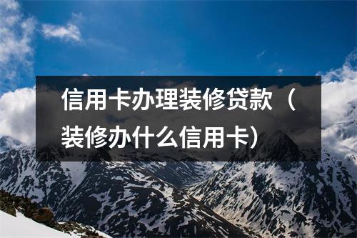 信用卡办理装修贷款（装修办什么信用卡）