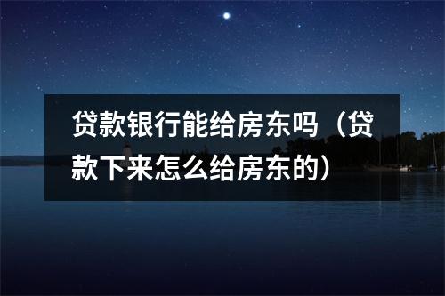 贷款银行能给房东吗（贷款下来怎么给房东的）