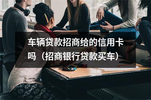 车辆贷款招商给的信用卡吗（招商银行贷款买车）