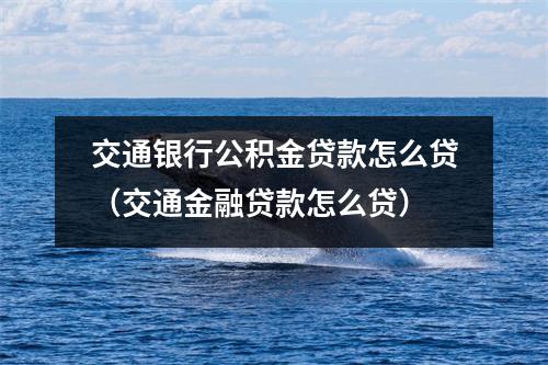 交通银行公积金贷款怎么贷（交通金融贷款怎么贷）