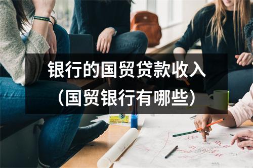 银行的国贸贷款收入(国贸银行有哪些)