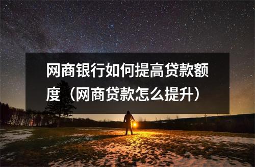 网商银行如何提高贷款额度（网商贷款怎么提升）