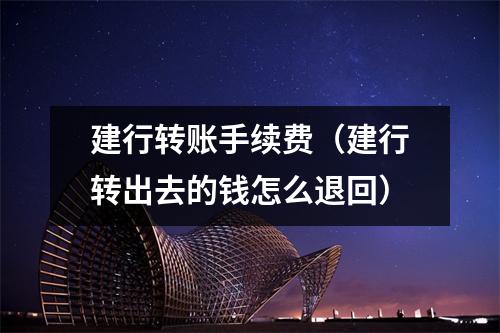 建行转账手续费（建行转出去的钱怎么退回）