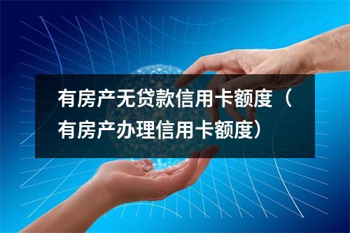 有房产无贷款信用卡额度(有房产办理信用卡额度)