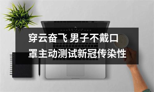 穿云奋飞 男子不戴口罩主动测试新冠传染性