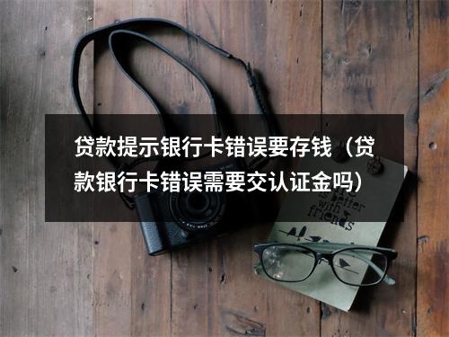 贷款提示银行卡错误要存钱（贷款银行卡错误需要交认证金吗）