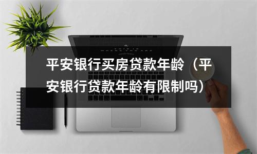 平安银行买房贷款年龄（平安银行贷款年龄有限制吗）
