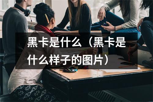 黑卡是什么（黑卡是什么样子的图片）