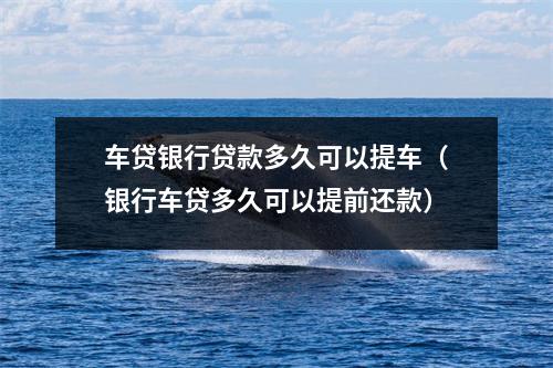 车贷银行贷款多久可以提车（银行车贷多久可以提前还款）