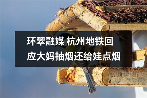 环翠融媒 杭州地铁回应大妈抽烟还给娃点烟