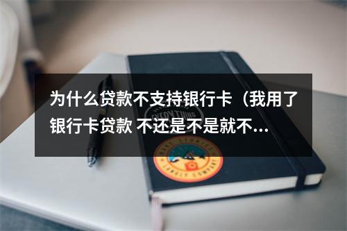 为什么贷款不支持银行卡（我用了银行卡贷款 不还是不是就不能用了）
