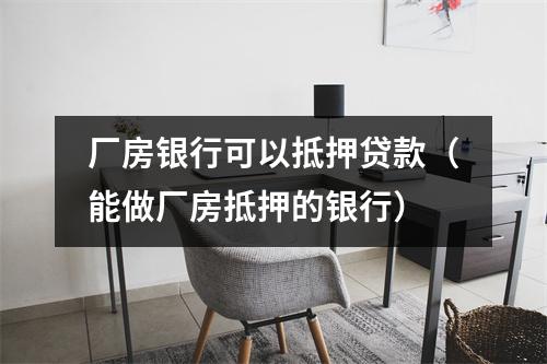 厂房银行可以抵押贷款（能做厂房抵押的银行）