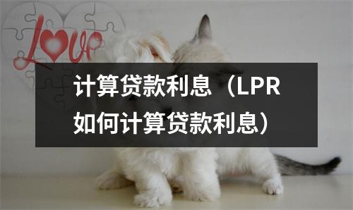 计算贷款利息（LPR如何计算贷款利息）