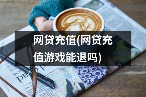 网贷充值(网贷充值游戏能退吗)
