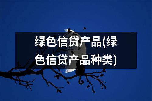 绿色信贷产品(绿色信贷产品种类)