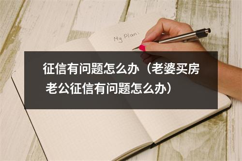 征信有问题怎么办（老婆买房 老公征信有问题怎么办）