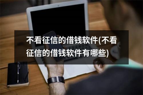 不看征信的借钱软件(不看征信的借钱软件有哪些)