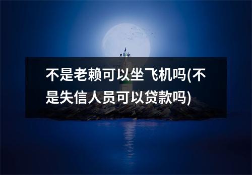 不是老赖可以坐飞机吗(不是失信人员可以贷款吗)
