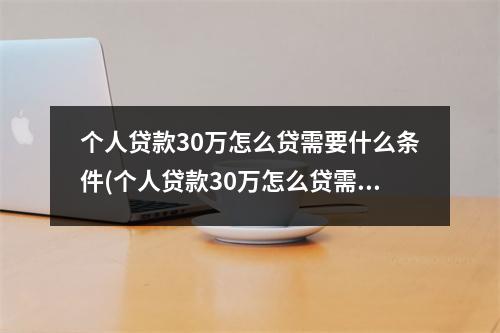 个人贷款30万怎么贷需要什么条件(个人贷款30万怎么贷需要什么条件流水多少钱)