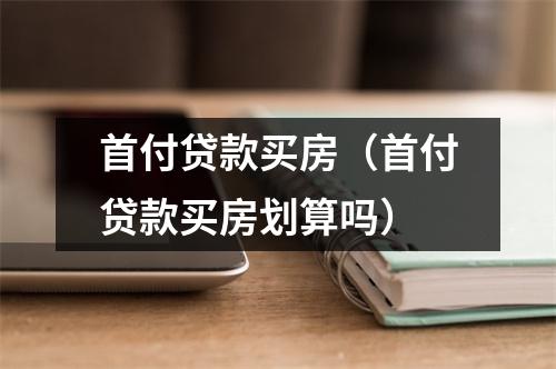 首付贷款买房(首付贷款买房划算吗)