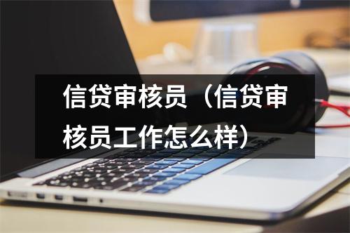 信贷审核员（信贷审核员工作怎么样）