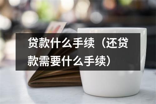 贷款什么手续(还贷款需要什么手续)
