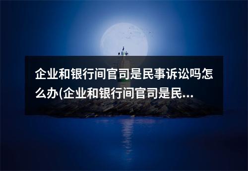 企业和银行间官司是民事诉讼吗怎么办(企业和银行间官司是民事诉讼吗法律规定)