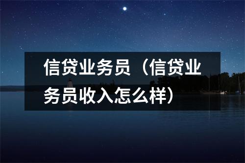 信贷业务员（信贷业务员收入怎么样）